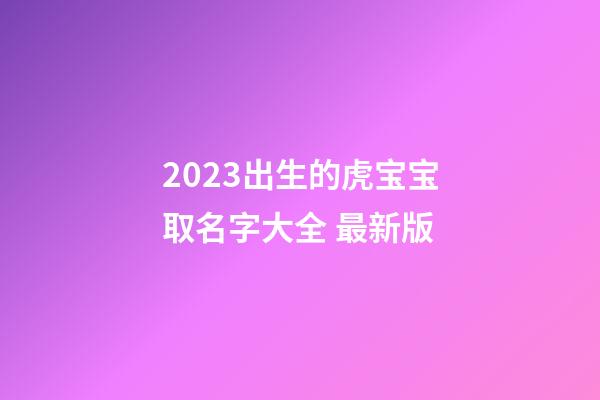 2023出生的虎宝宝取名字大全 最新版